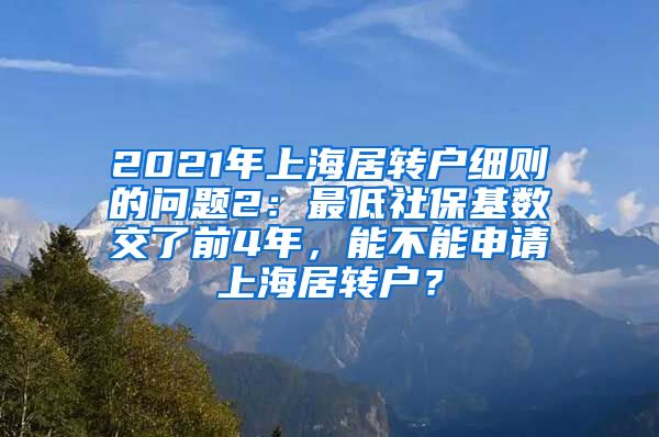 2021年上海居转户细则的问题2：最低社保基数交了前4年，能不能申请上海居转户？