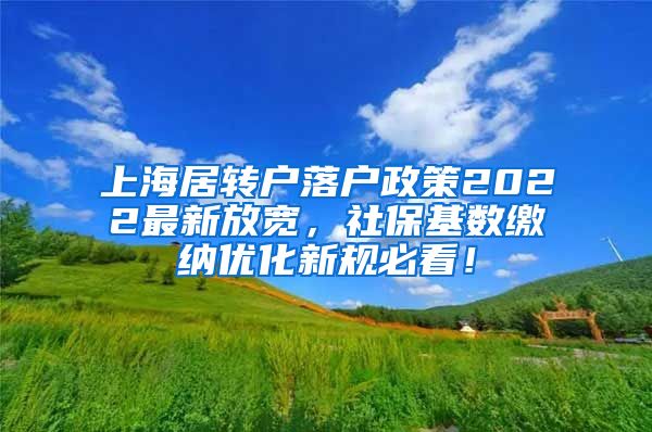 上海居转户落户政策2022最新放宽，社保基数缴纳优化新规必看！
