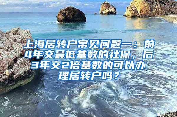 上海居转户常见问题一：前4年交最低基数的社保，后3年交2倍基数的可以办理居转户吗？