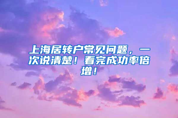 上海居转户常见问题，一次说清楚！看完成功率倍增！