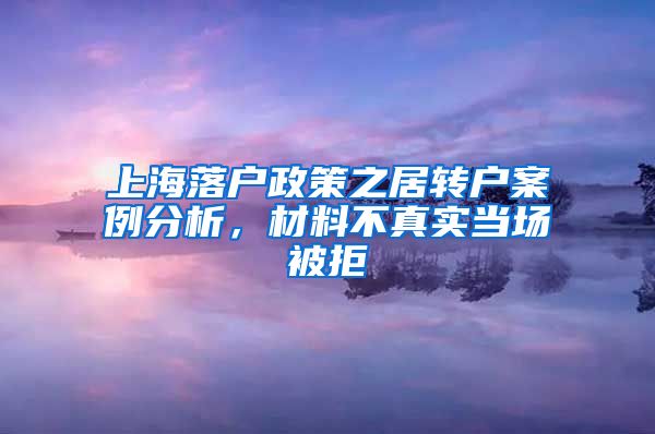 上海落户政策之居转户案例分析，材料不真实当场被拒