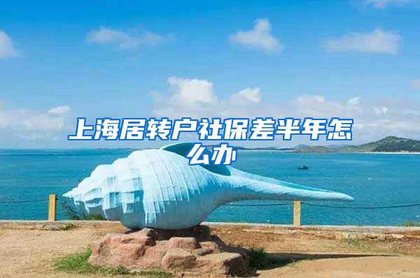 上海居转户社保差半年怎么办