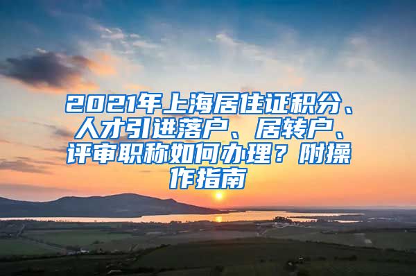2021年上海居住证积分、人才引进落户、居转户、评审职称如何办理？附操作指南
