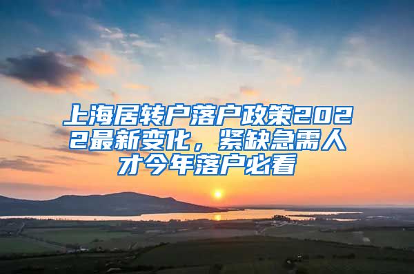 上海居转户落户政策2022最新变化，紧缺急需人才今年落户必看