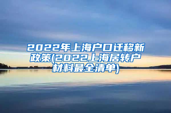 2022年上海户口迁移新政策(2022上海居转户材料最全清单)
