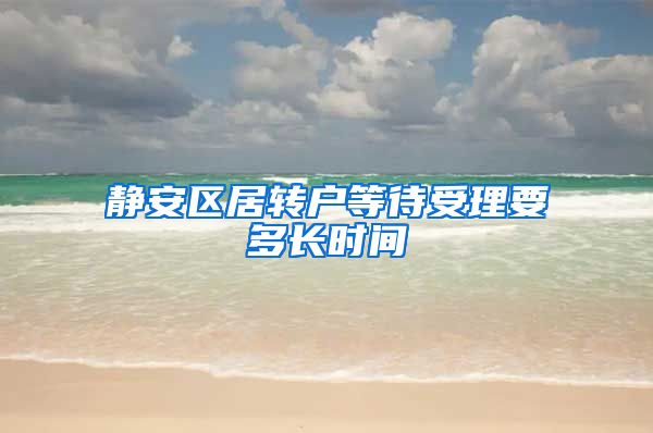 静安区居转户等待受理要多长时间