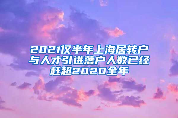 2021仅半年上海居转户与人才引进落户人数已经赶超2020全年
