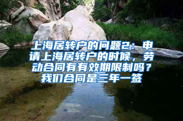 上海居转户的问题2：申请上海居转户的时候，劳动合同有有效期限制吗？我们合同是三年一签