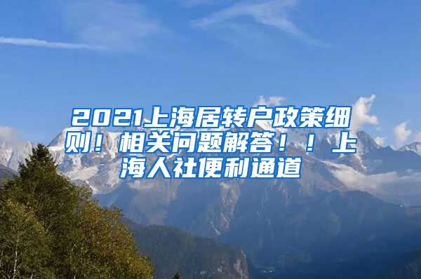 2021上海居转户政策细则！相关问题解答！！上海人社便利通道