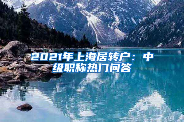 2021年上海居转户：中级职称热门问答