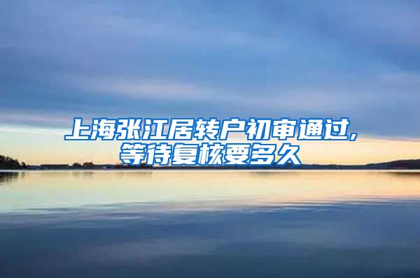 上海张江居转户初审通过,等待复核要多久