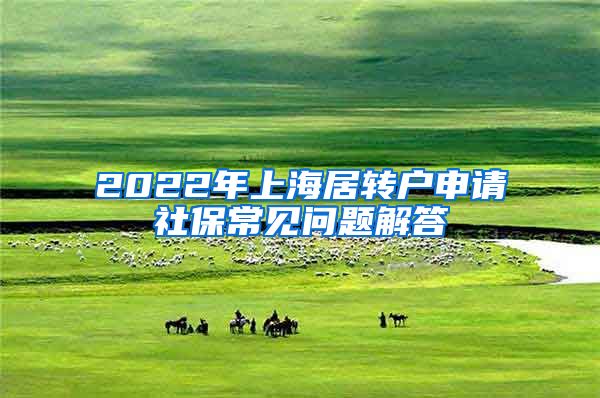 2022年上海居转户申请社保常见问题解答