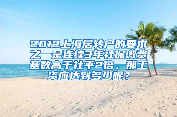 2012上海居转户的要求之一是连续3年社保缴费基数高于社平2倍，那工资应达到多少呢？