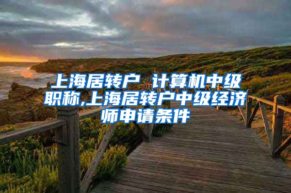 上海居转户 计算机中级职称,上海居转户中级经济师申请条件