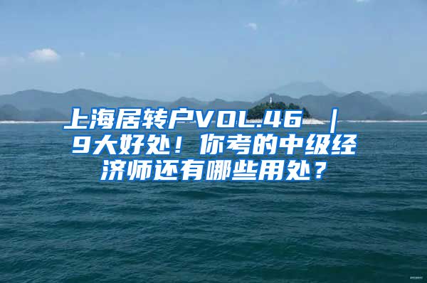 上海居转户VOL.46 ｜ 9大好处！你考的中级经济师还有哪些用处？