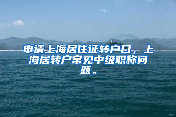 申请上海居住证转户口，上海居转户常见中级职称问题。