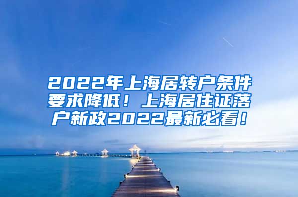 2022年上海居转户条件要求降低！上海居住证落户新政2022最新必看！