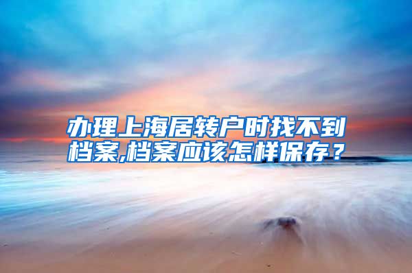 办理上海居转户时找不到档案,档案应该怎样保存？