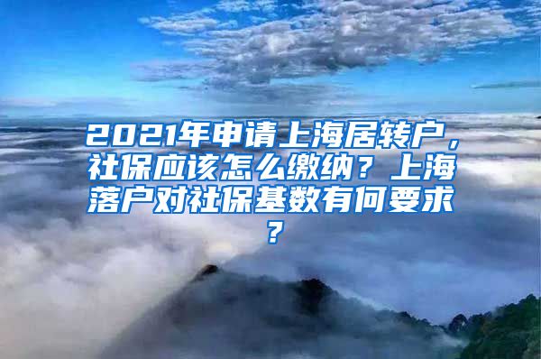2021年申请上海居转户，社保应该怎么缴纳？上海落户对社保基数有何要求？