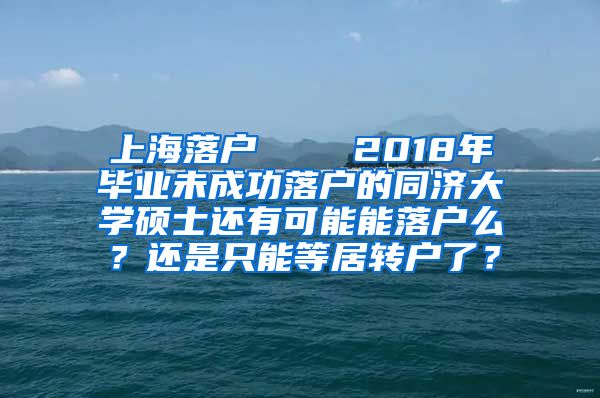 上海落户    2018年毕业未成功落户的同济大学硕士还有可能能落户么？还是只能等居转户了？