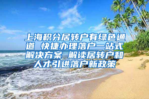 上海积分居转户有绿色通道 快捷办理落户一站式解决方案 解读居转户和人才引进落户新政策