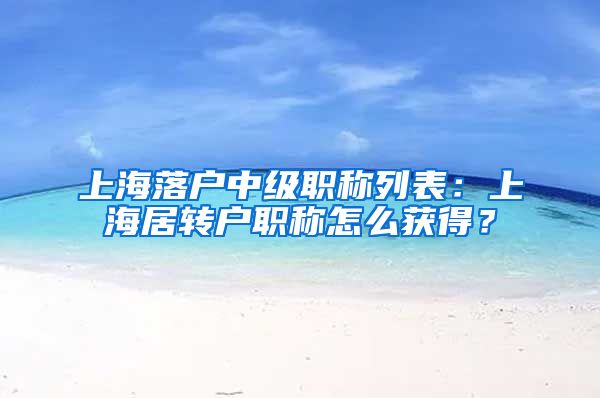 上海落户中级职称列表：上海居转户职称怎么获得？