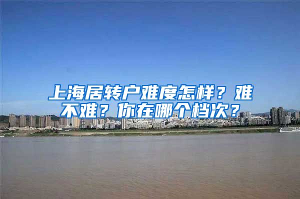 上海居转户难度怎样？难不难？你在哪个档次？