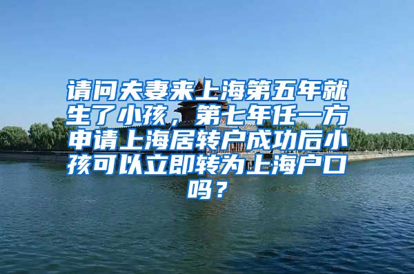 请问夫妻来上海第五年就生了小孩，第七年任一方申请上海居转户成功后小孩可以立即转为上海户口吗？