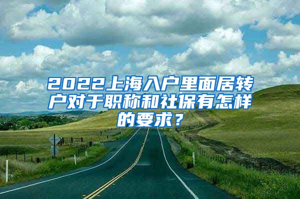 2022上海入户里面居转户对于职称和社保有怎样的要求？
