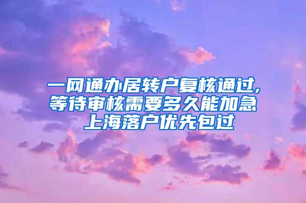 一网通办居转户复核通过,等待审核需要多久能加急 上海落户优先包过