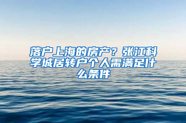 落户上海的房产？张江科学城居转户个人需满足什么条件