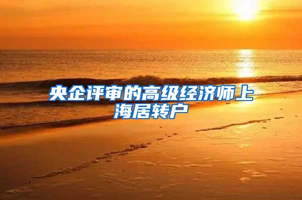 央企评审的高级经济师上海居转户