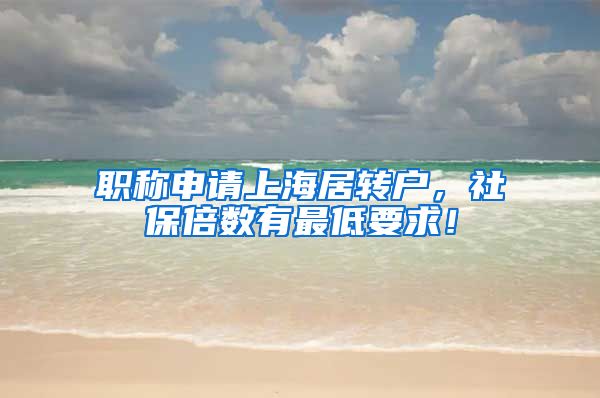 职称申请上海居转户，社保倍数有最低要求！
