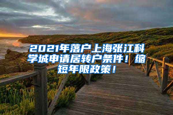 2021年落户上海张江科学城申请居转户条件！缩短年限政策！