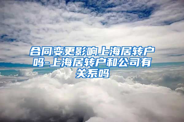 合同变更影响上海居转户吗-上海居转户和公司有关系吗
