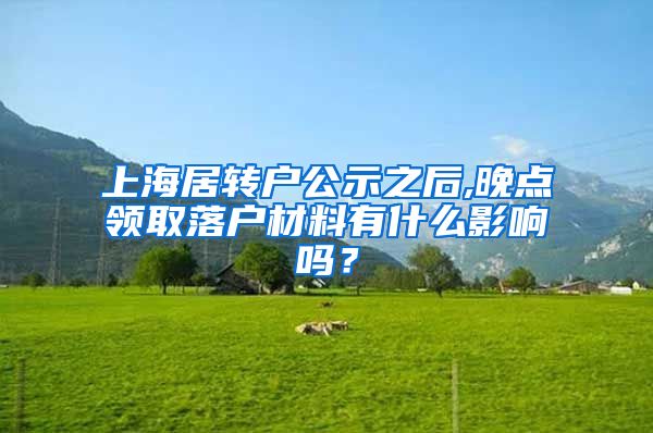 上海居转户公示之后,晚点领取落户材料有什么影响吗？