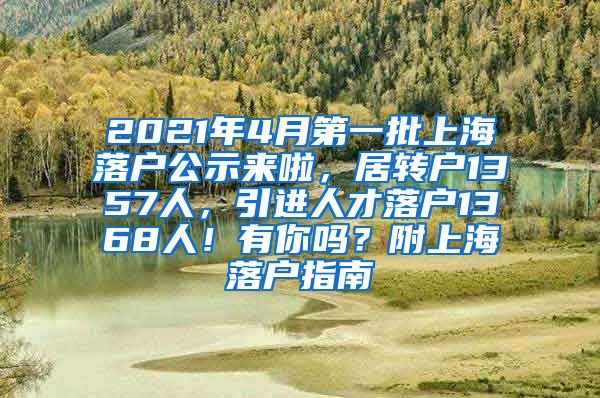 2021年4月第一批上海落户公示来啦，居转户1357人，引进人才落户1368人！有你吗？附上海落户指南