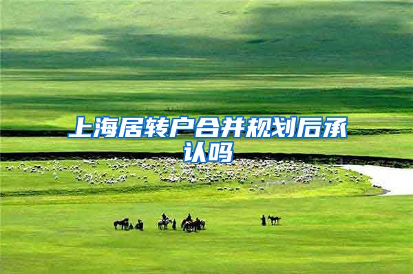 上海居转户合并规划后承认吗
