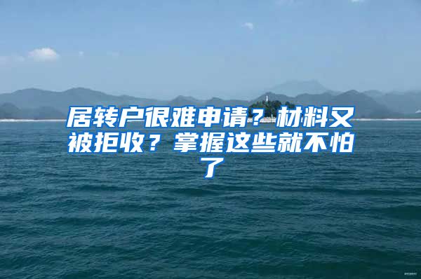 居转户很难申请？材料又被拒收？掌握这些就不怕了