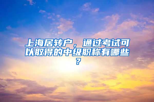 上海居转户，通过考试可以取得的中级职称有哪些？