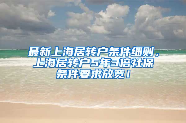 最新上海居转户条件细则，上海居转户5年3倍社保条件要求放宽！
