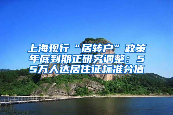 上海现行“居转户”政策年底到期正研究调整：55万人达居住证标准分值
