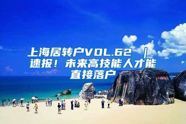 上海居转户VOL.62 ｜ 速报！未来高技能人才能直接落户