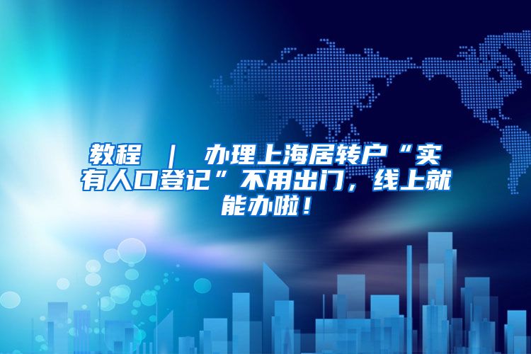 教程 ｜ 办理上海居转户“实有人口登记”不用出门，线上就能办啦！