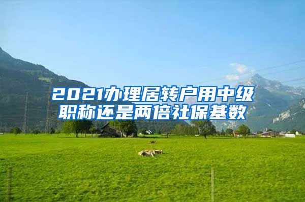 2021办理居转户用中级职称还是两倍社保基数