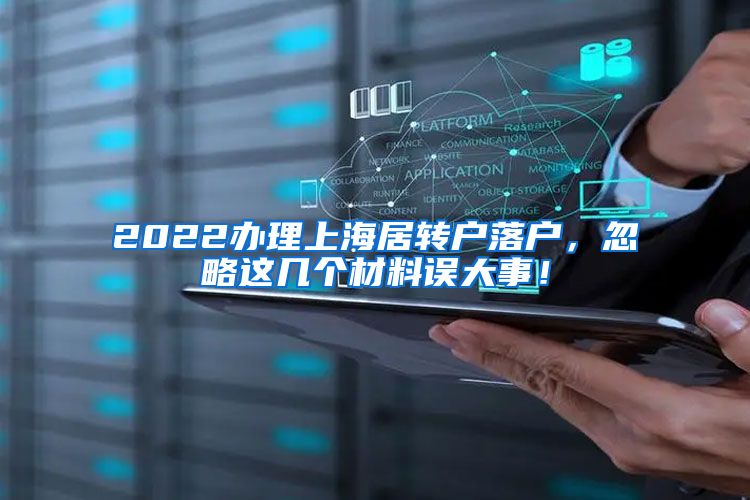 2022办理上海居转户落户，忽略这几个材料误大事！