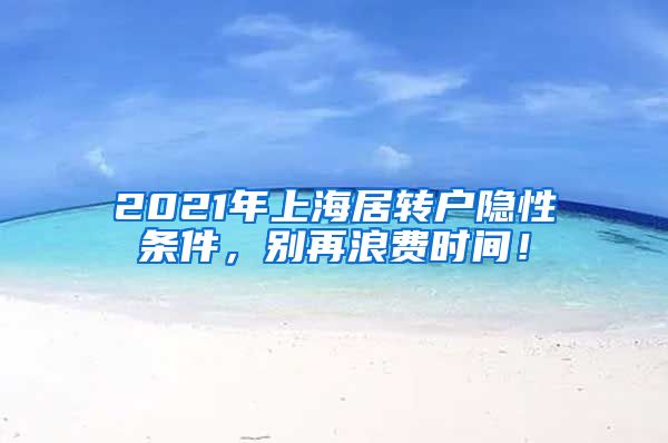 2021年上海居转户隐性条件，别再浪费时间！