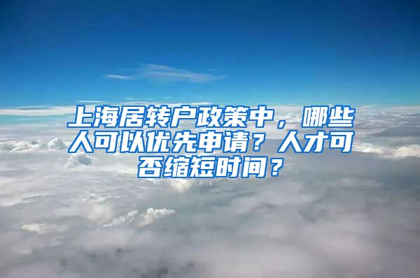 上海居转户政策中，哪些人可以优先申请？人才可否缩短时间？