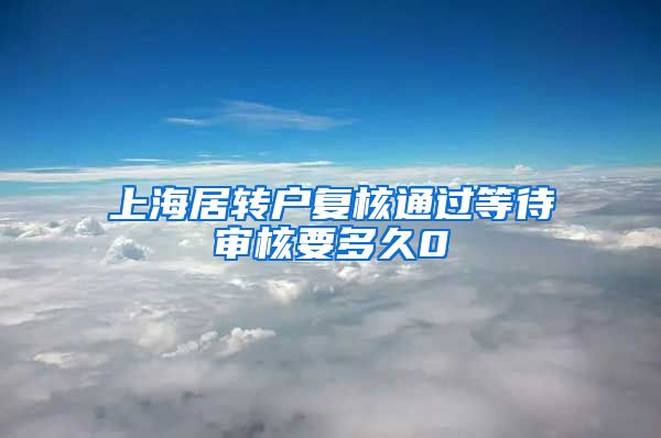 上海居转户复核通过等待审核要多久0