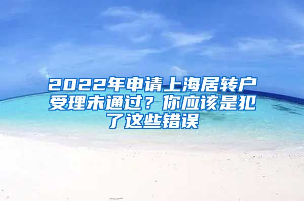 2022年申请上海居转户受理未通过？你应该是犯了这些错误